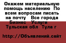 Окажем материальную помощь населению. По всем вопросам писать на почту - Все города Бизнес » Услуги   . Тульская обл.,Тула г.